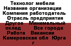 Технолог мебели › Название организации ­ Компания-работодатель › Отрасль предприятия ­ Другое › Минимальный оклад ­ 1 - Все города Работа » Вакансии   . Кемеровская обл.,Юрга г.